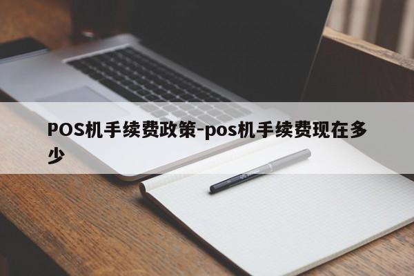 武夷山POS机手续费政策-pos机手续费现在多少